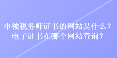 申領(lǐng)稅務(wù)師證書的網(wǎng)站是什么？電子證書在哪個網(wǎng)站查詢？