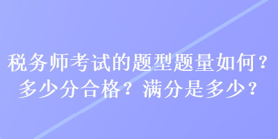 稅務(wù)師考試的題型題量如何？多少分合格？滿分是多少？