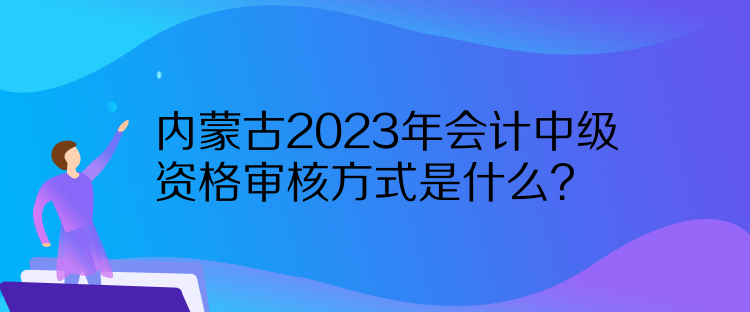 內(nèi)蒙古2023年會(huì)計(jì)中級(jí)資格審核方式是什么？