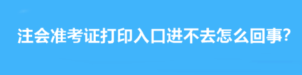 注會(huì)準(zhǔn)考證打印入口進(jìn)不去怎么回事？