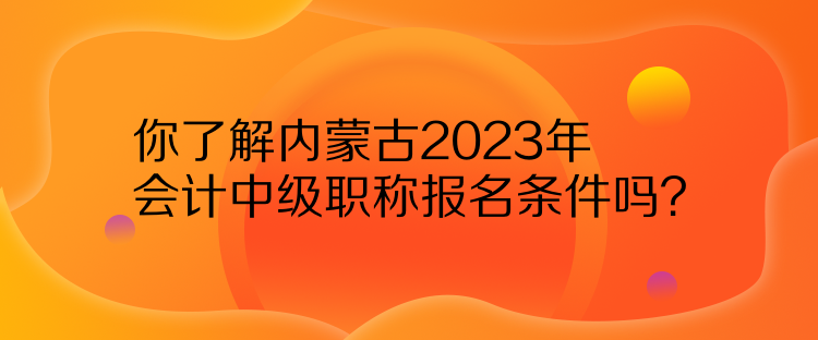 你了解內(nèi)蒙古2023年會計(jì)中級職稱報(bào)名條件嗎？