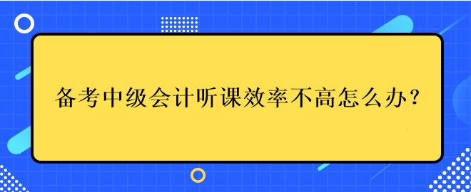 備考中級(jí)會(huì)計(jì)考試聽(tīng)課效率不高應(yīng)該怎么辦？