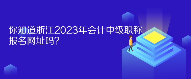 你知道浙江2023年會計中級職稱報名網(wǎng)址嗎？