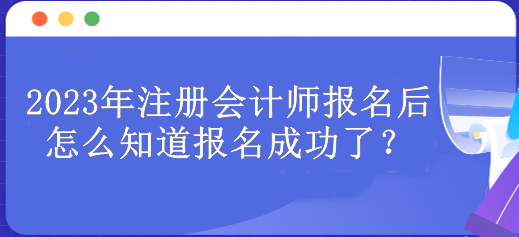 2023年注冊會(huì)計(jì)師報(bào)名后怎么知道報(bào)名成功了？