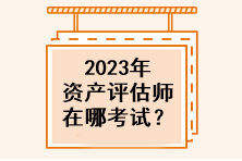 2023年資產(chǎn)評(píng)估師在哪考試？