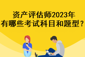 資產(chǎn)評(píng)估師2023年有哪些考試科目和題型？