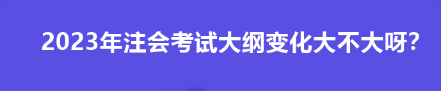 2023年注會考試大綱變化大不大呀？