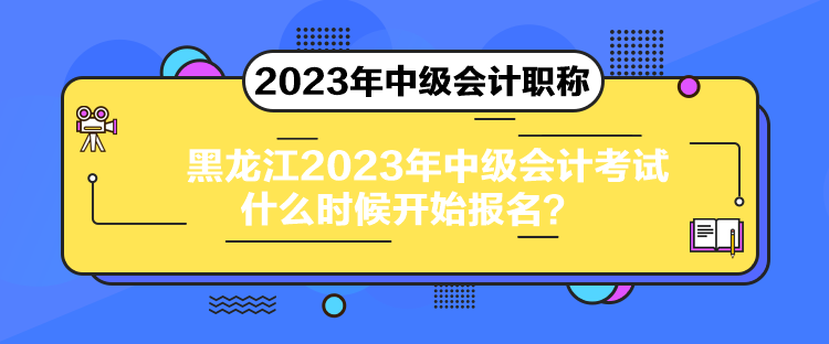 黑龍江2023年中級會計考試什么時候開始報名？