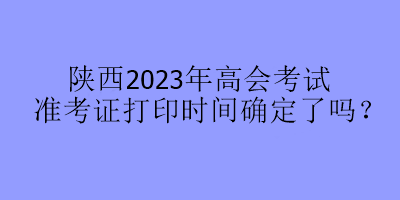 陜西2023年高會考試準(zhǔn)考證打印時間確定了嗎？