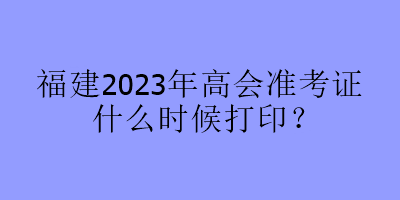 福建2023年高會準考證什么時候打??？