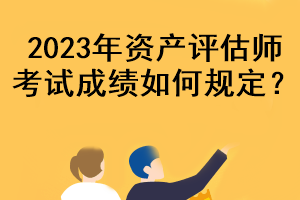 2023年資產(chǎn)評(píng)估師考試成績(jī)?nèi)绾我?guī)定？