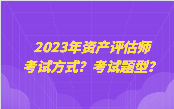 2023年資產(chǎn)評估師考試方式？考試題型？