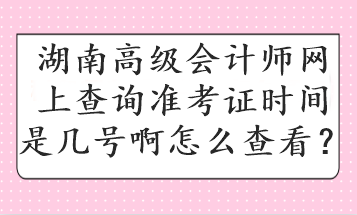 湖南高級會計師網(wǎng)上查詢準考證時間是幾號啊怎么查看？