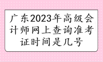 廣東2023年高級(jí)會(huì)計(jì)師網(wǎng)上查詢準(zhǔn)考證時(shí)間是幾號(hào)