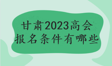 甘肅2023高會(huì)報(bào)名條件有哪些