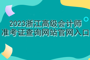 2023浙江高級會(huì)計(jì)師準(zhǔn)考證查詢網(wǎng)站官網(wǎng)入口