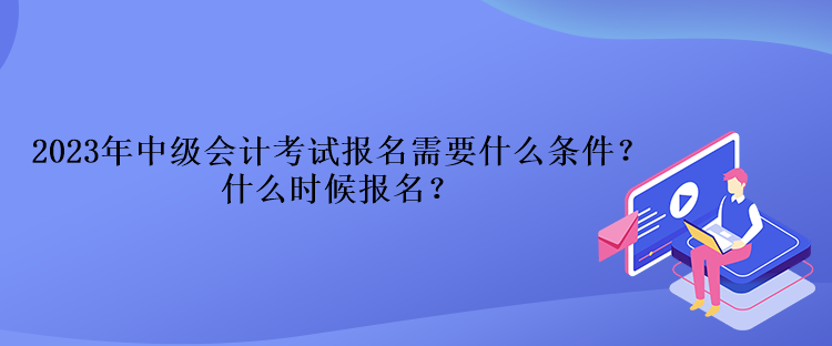 2023年中級會計考試報名需要什么條件？什么時候報名？