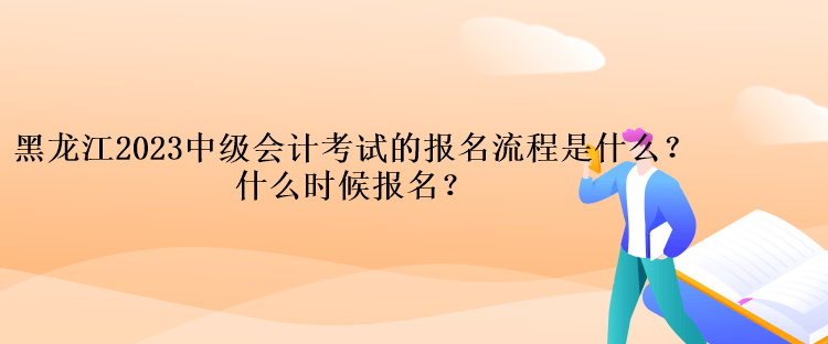 黑龍江2023中級(jí)會(huì)計(jì)考試的報(bào)名流程是什么？什么時(shí)候報(bào)名？