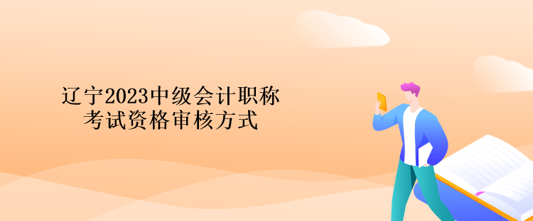 遼寧2023中級會計職稱考試資格審核方式