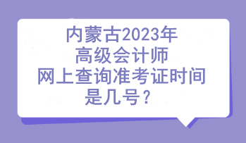 內(nèi)蒙古2023年高級(jí)會(huì)計(jì)師網(wǎng)上查詢準(zhǔn)考證時(shí)間是幾號(hào)？