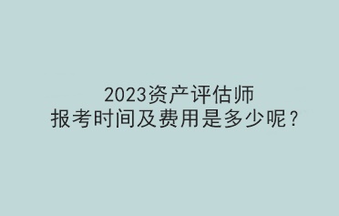 2023資產(chǎn)評估師報考時間及費(fèi)用是多少呢？