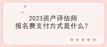 2023資產(chǎn)評估師報名費支付方式是什么？