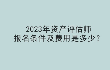 2023年資產(chǎn)評估師報名條件及費(fèi)用是多少？