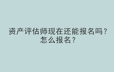 資產評估師現(xiàn)在還能報名嗎？怎么報名？