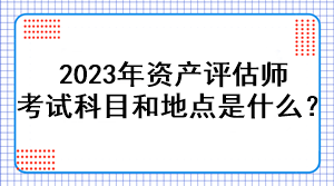 2023年資產(chǎn)評(píng)估師考試科目和地點(diǎn)是什么？