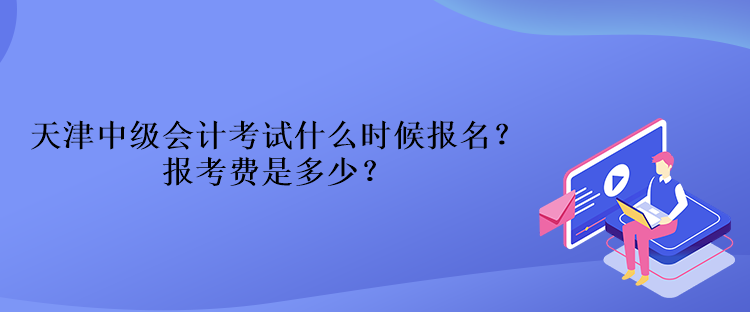 天津中級會計考試什么時候報名？報考費(fèi)是多少？