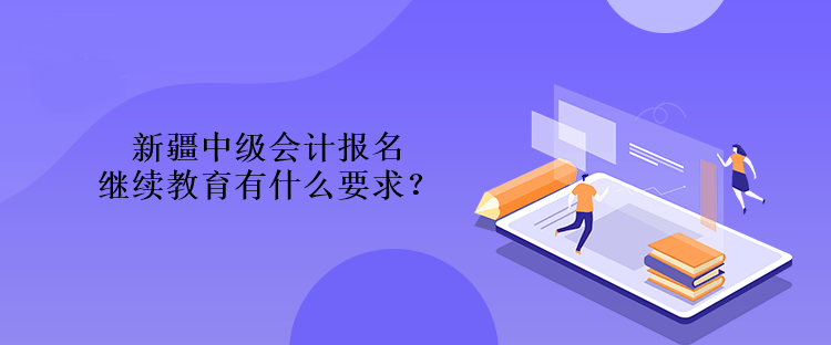 新疆中級(jí)會(huì)計(jì)報(bào)名繼續(xù)教育有什么要求？