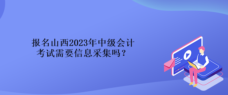 報(bào)名山西2023年中級(jí)會(huì)計(jì)考試需要信息采集嗎？