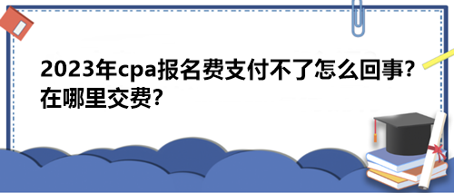 2023年cpa報(bào)名費(fèi)支付不了怎么回事？在哪里交費(fèi)？