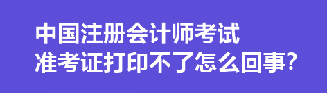 中國注冊會計師考試準(zhǔn)考證打印不了怎么回事？打印流程是什么？