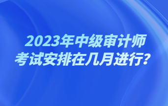 2023年中級審計(jì)師考試安排在幾月進(jìn)行？