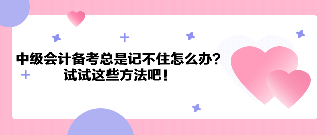 中級(jí)會(huì)計(jì)職稱備考總是記不住怎么辦？試試這些方法吧！