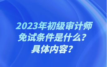 2023年初級審計(jì)師免試條件是什么？具體內(nèi)容？