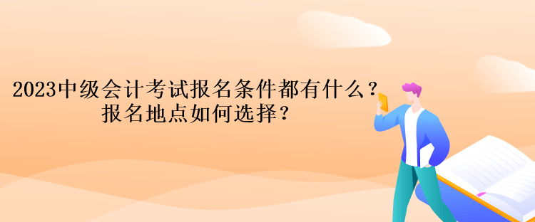 2023中級會計考試報名條件都有什么？報名地點如何選擇？