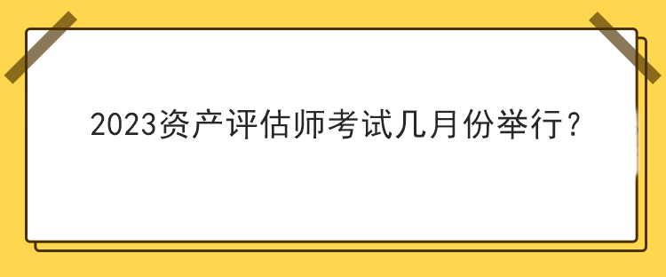 2023資產(chǎn)評估師考試幾月份舉行？