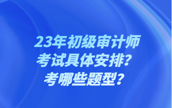 23年初級審計師考試具體安排？考哪些題型？