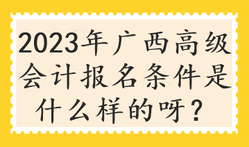 2023年廣西高級(jí)會(huì)計(jì)報(bào)名條件是什么樣的呀？