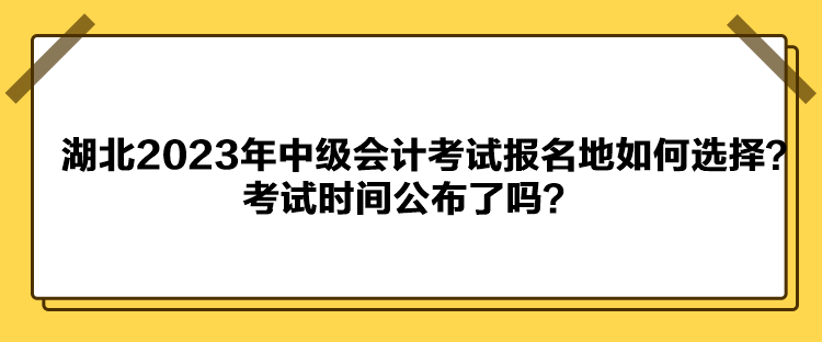 湖北2023年中級(jí)會(huì)計(jì)考試報(bào)名地如何選擇？考試時(shí)間公布了嗎？