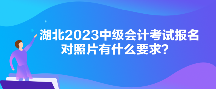 湖北2023中級會計考試報名對照片有什么要求？