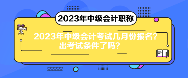 2023年中級(jí)會(huì)計(jì)考試幾月份報(bào)名？出考試條件了嗎？