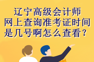 遼寧高級會計師網(wǎng)上查詢準(zhǔn)考證時間是幾號啊怎么查看？