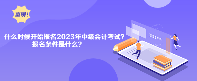 什么時候開始報名2023年中級會計考試？報名條件是什么？