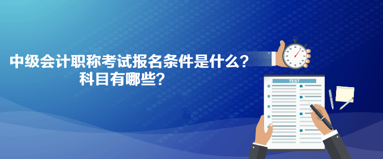 中級會計職稱考試報名條件是什么？科目有哪些？