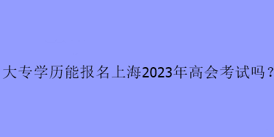 大專學(xué)歷可以報名上海2023年高級會計考試嗎？