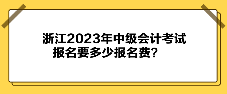 浙江2023年中級(jí)會(huì)計(jì)考試報(bào)名要多少報(bào)名費(fèi)？