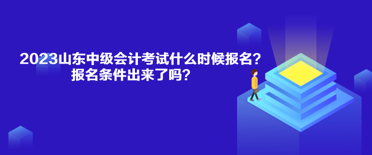 2023山東中級會計(jì)考試什么時候報(bào)名？報(bào)名條件出來了嗎？